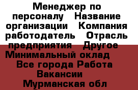 Менеджер по персоналу › Название организации ­ Компания-работодатель › Отрасль предприятия ­ Другое › Минимальный оклад ­ 1 - Все города Работа » Вакансии   . Мурманская обл.,Оленегорск г.